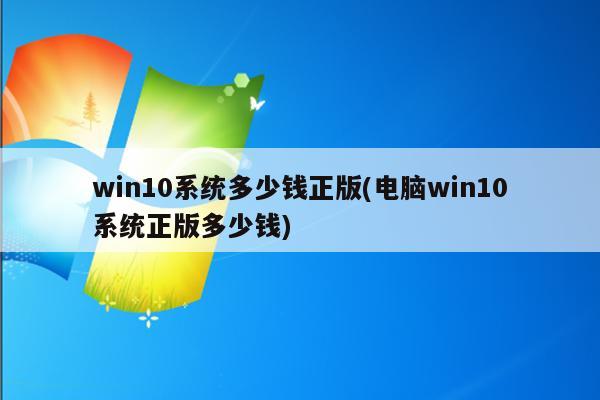 win10系统多少钱正版(电脑win10系统正版多少钱)