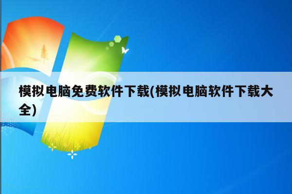 模拟电脑免费软件下载(模拟电脑软件下载大全)