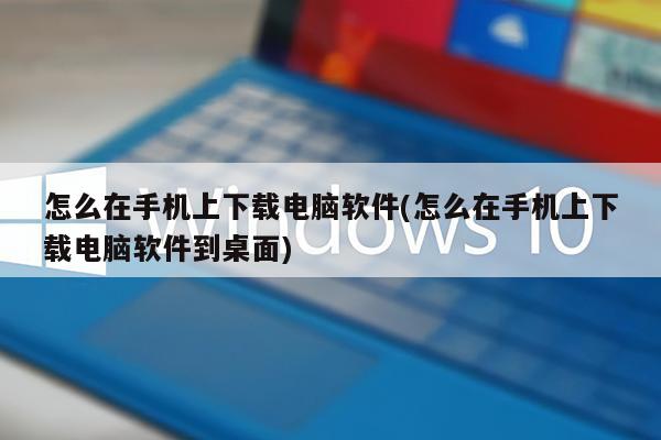 怎么在手机上下载电脑软件(怎么在手机上下载电脑软件到桌面)