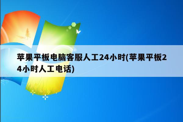 苹果平板电脑客服人工24小时(苹果平板24小时人工电话)