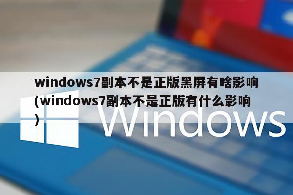 windows7副本不是正版黑屏有啥影响(windows7副本不是正版有什么影响)