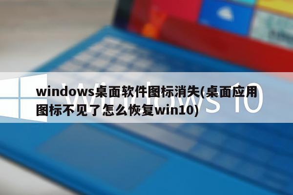 windows桌面软件图标消失(桌面应用图标不见了怎么恢复win10)