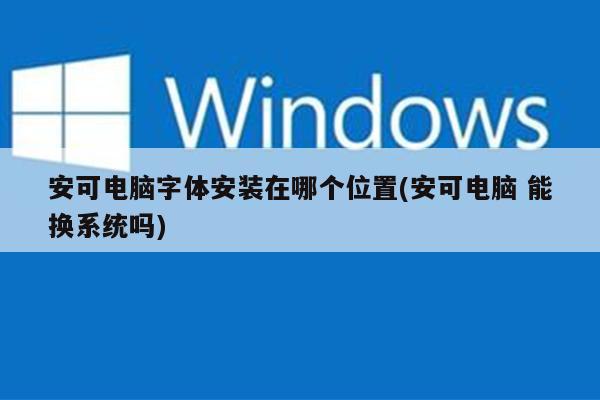 安可电脑字体安装在哪个位置(安可电脑 能换系统吗)