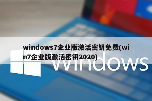 windows7企业版激活密钥免费(win7企业版激活密钥2020)