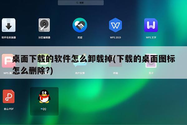 桌面下载的软件怎么卸载掉(下载的桌面图标怎么删除?)