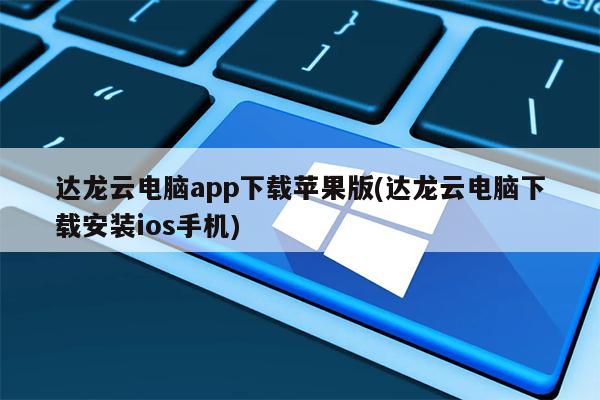 达龙云电脑app下载苹果版(达龙云电脑下载安装ios手机)