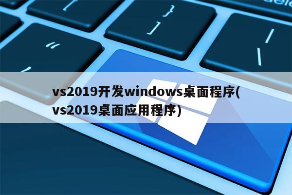 vs2019开发windows桌面程序(vs2019桌面应用程序)