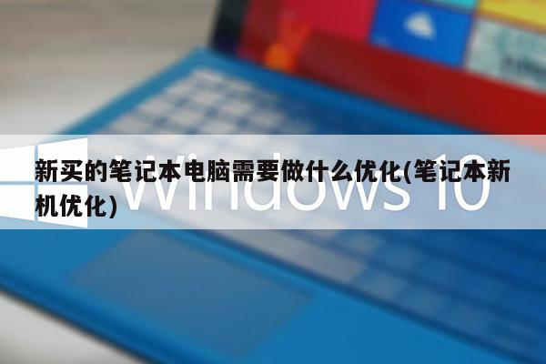 新买的笔记本电脑需要做什么优化(笔记本新机优化)