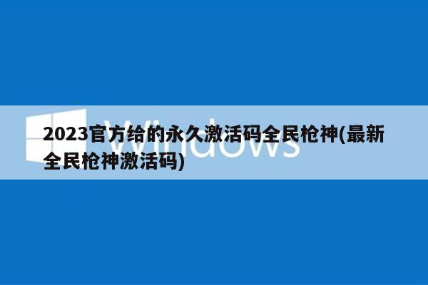 2023官方给的永久激活码全民枪神(最新全民枪神激活码)