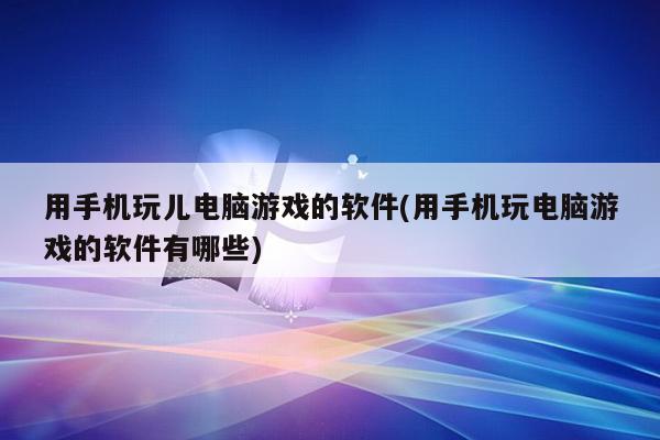 用手机玩儿电脑游戏的软件(用手机玩电脑游戏的软件有哪些)