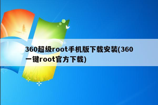 360超级root手机版下载安装(360一键root官方下载)