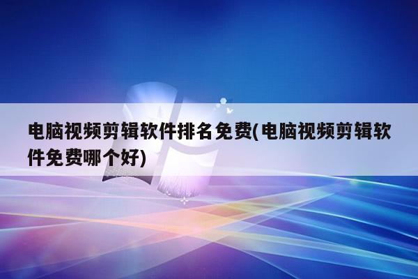 电脑视频剪辑软件排名免费(电脑视频剪辑软件免费哪个好)