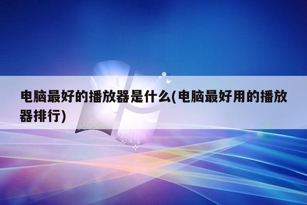 电脑最好的播放器是什么(电脑最好用的播放器排行)