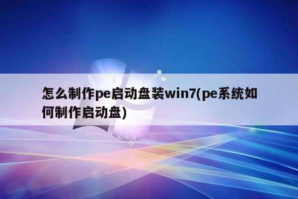 怎么制作pe启动盘装win7(pe系统如何制作启动盘)