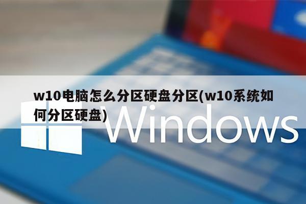 w10电脑怎么分区硬盘分区(w10系统如何分区硬盘)
