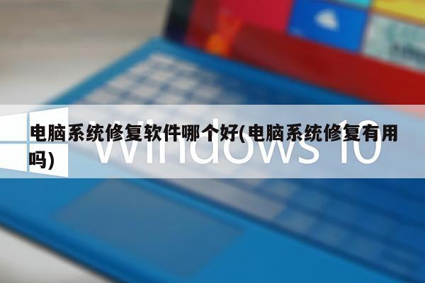 电脑系统修复软件哪个好(电脑系统修复有用吗)