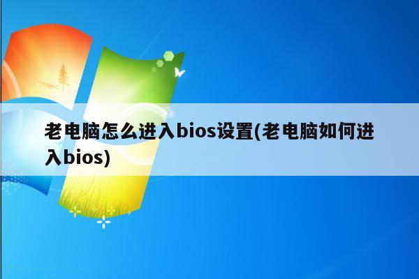 老电脑怎么进入bios设置(老电脑如何进入bios)