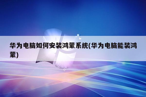 华为电脑如何安装鸿蒙系统(华为电脑能装鸿蒙)
