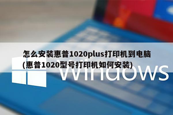 怎么安装惠普1020plus打印机到电脑(惠普1020型号打印机如何安装)