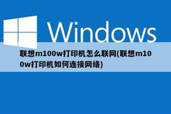 联想m100w打印机怎么联网(联想m100w打印机如何连接网络)