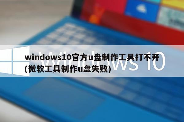windows10官方u盘制作工具打不开(微软工具制作u盘失败)