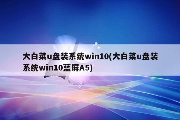 大白菜u盘装系统win10(大白菜u盘装系统win10蓝屏A5)