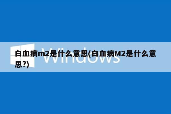 白血病m2是什么意思(白血病M2是什么意思?)