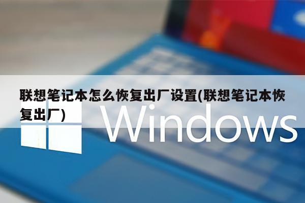 联想笔记本怎么恢复出厂设置(联想笔记本恢复出厂)