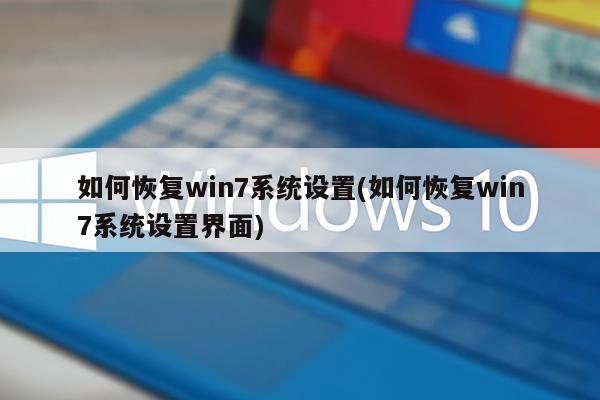 如何恢复win7系统设置(如何恢复win7系统设置界面)