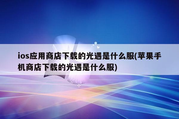 ios应用商店下载的光遇是什么服(苹果手机商店下载的光遇是什么服)