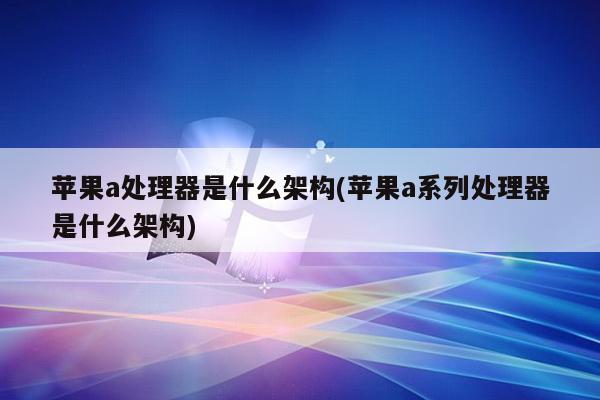 苹果a处理器是什么架构(苹果a系列处理器是什么架构)