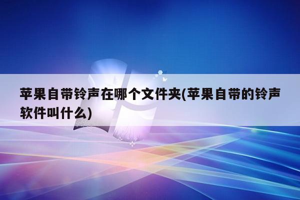 苹果自带铃声在哪个文件夹(苹果自带的铃声软件叫什么)