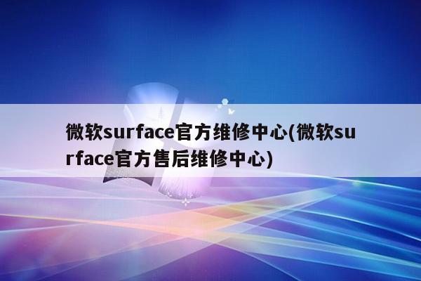 微软surface官方维修中心(微软surface官方售后维修中心)