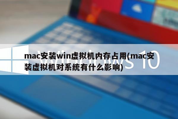 mac安装win虚拟机内存占用(mac安装虚拟机对系统有什么影响)