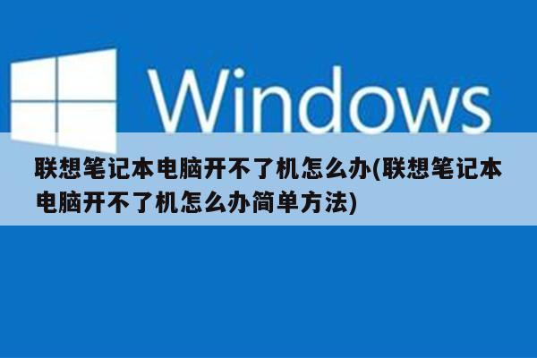 联想笔记本电脑开不了机怎么办(联想笔记本电脑开不了机怎么办简单方法)