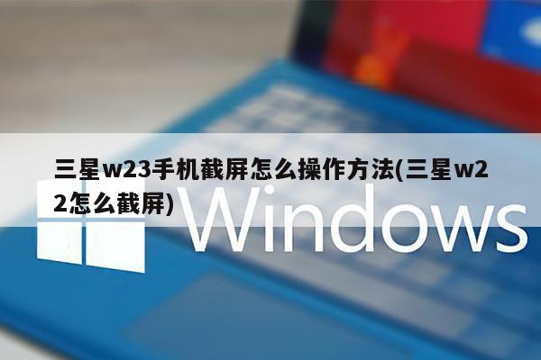 三星w23手机截屏怎么操作方法(三星w22怎么截屏)