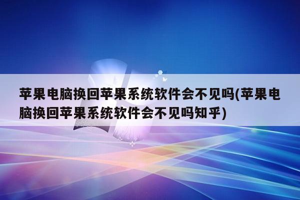苹果电脑换回苹果系统软件会不见吗(苹果电脑换回苹果系统软件会不见吗知乎)