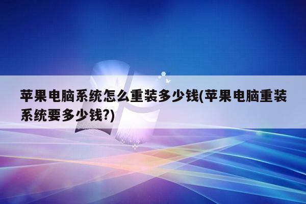 苹果电脑系统怎么重装多少钱(苹果电脑重装系统要多少钱?)