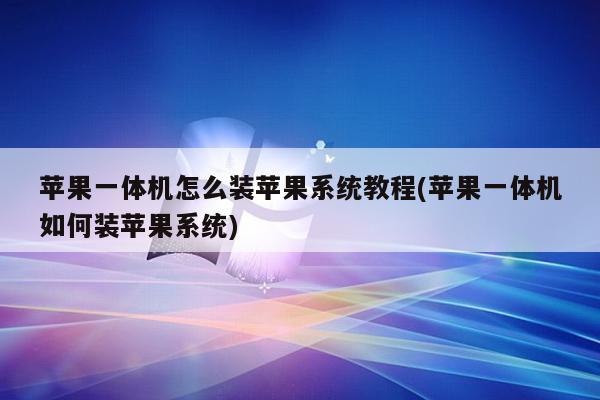 苹果一体机怎么装苹果系统教程(苹果一体机如何装苹果系统)