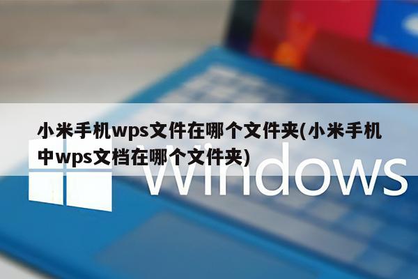 小米手机wps文件在哪个文件夹(小米手机中wps文档在哪个文件夹)