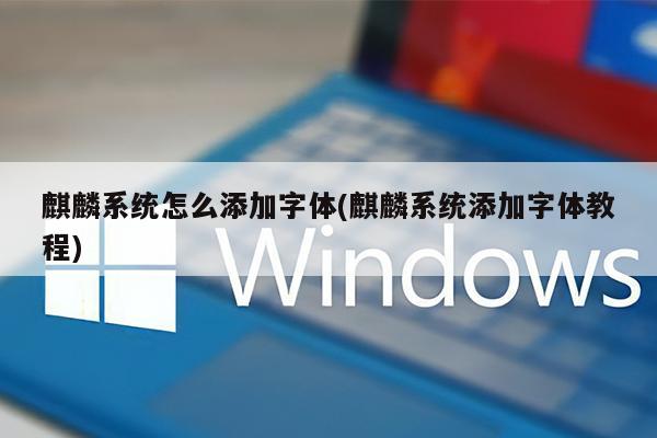麒麟系统怎么添加字体(麒麟系统添加字体教程)