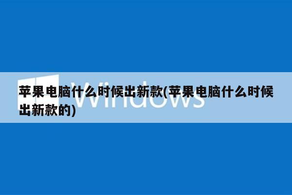 苹果电脑什么时候出新款(苹果电脑什么时候出新款的)