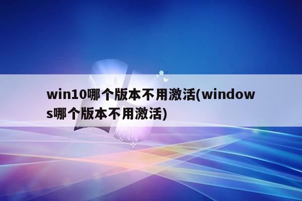 win10哪个版本不用激活(windows哪个版本不用激活)