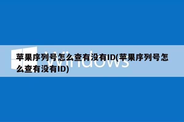苹果序列号怎么查有没有ID(苹果序列号怎么查有没有ID)
