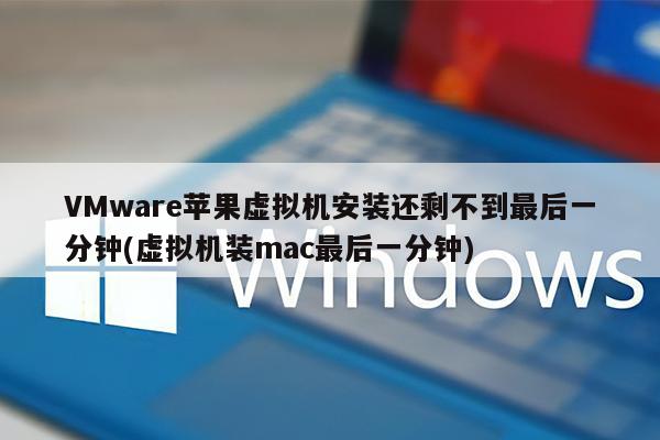 VMware苹果虚拟机安装还剩不到最后一分钟(虚拟机装mac最后一分钟)