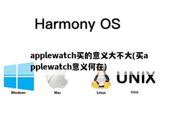 applewatch买的意义大不大(买applewatch意义何在)