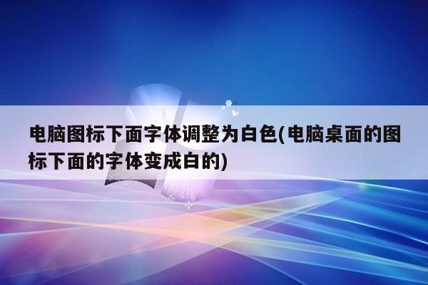 电脑图标下面字体调整为白色(电脑桌面的图标下面的字体变成白的)