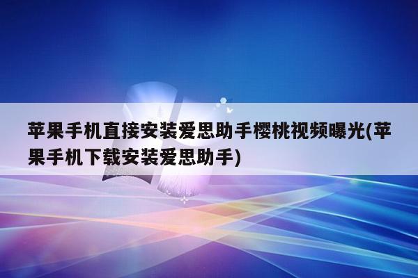 苹果手机直接安装爱思助手樱桃视频曝光(苹果手机下载安装爱思助手)