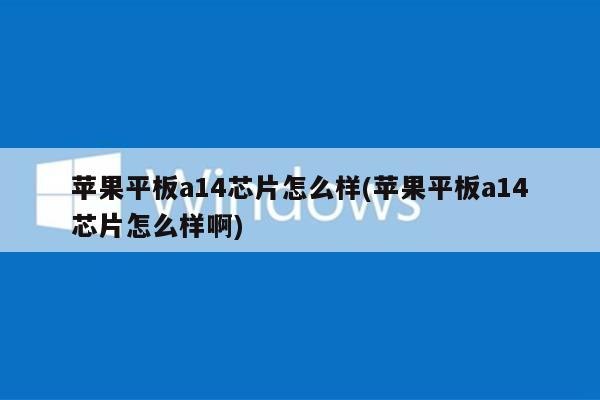 苹果平板a14芯片怎么样(苹果平板a14芯片怎么样啊)
