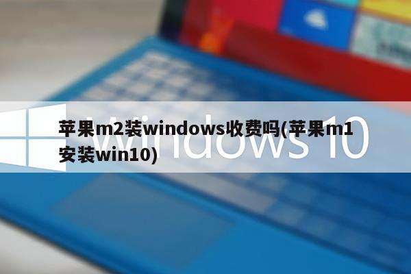 苹果m2装windows收费吗(苹果m1安装win10)